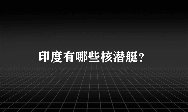 印度有哪些核潜艇？