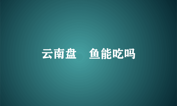 云南盘鮈鱼能吃吗