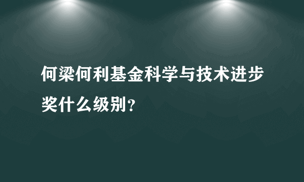 何梁何利基金科学与技术进步奖什么级别？