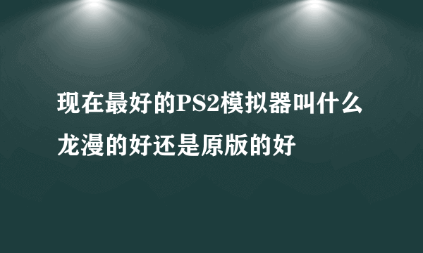 现在最好的PS2模拟器叫什么 龙漫的好还是原版的好