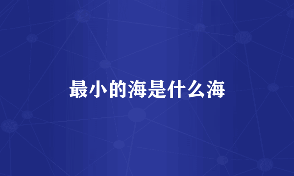 最小的海是什么海
