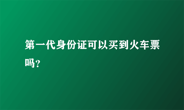 第一代身份证可以买到火车票吗？