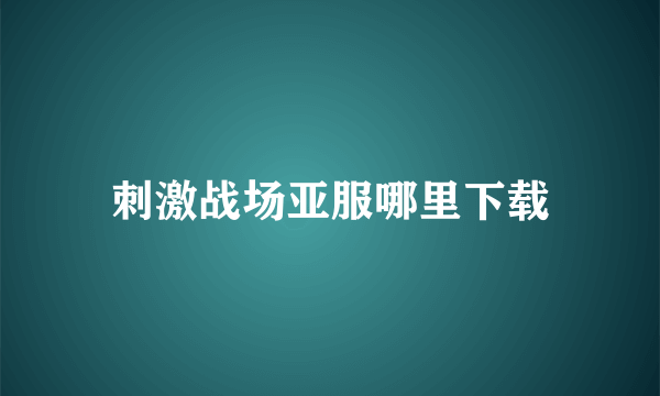 刺激战场亚服哪里下载