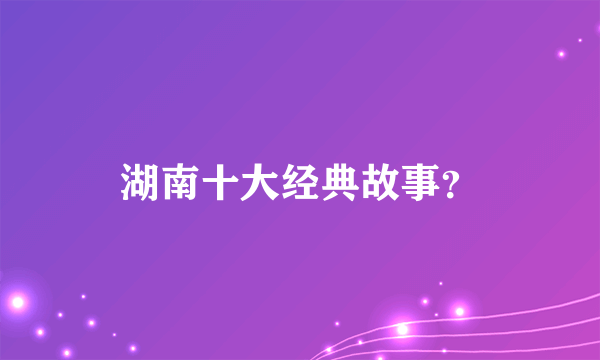 湖南十大经典故事？