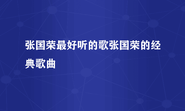 张国荣最好听的歌张国荣的经典歌曲