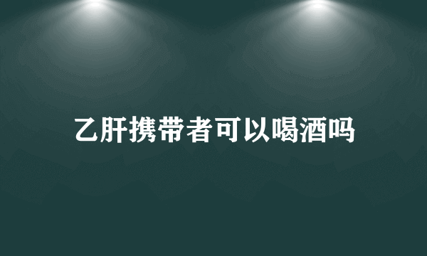 乙肝携带者可以喝酒吗