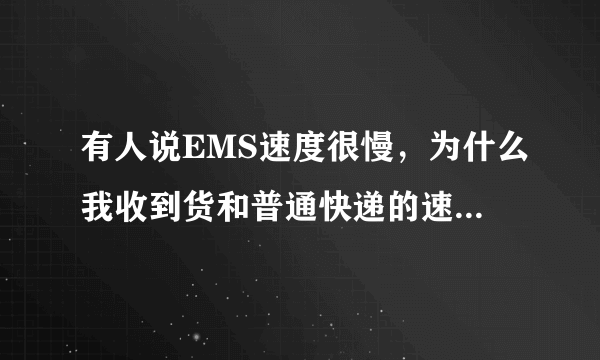 有人说EMS速度很慢，为什么我收到货和普通快递的速度差不多？EMS好吗，它比普通快递贵一点？