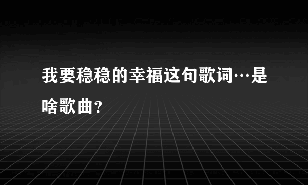 我要稳稳的幸福这句歌词…是啥歌曲？
