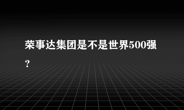 荣事达集团是不是世界500强？