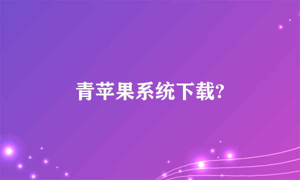 青苹果系统下载?