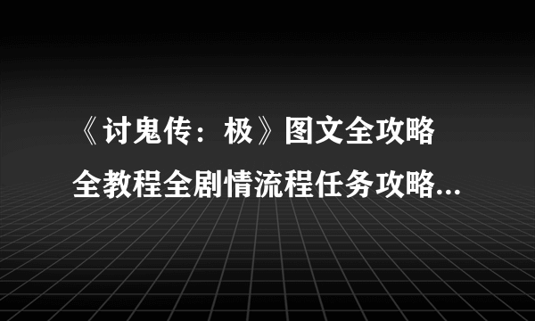 《讨鬼传：极》图文全攻略 全教程全剧情流程任务攻略（完结）
