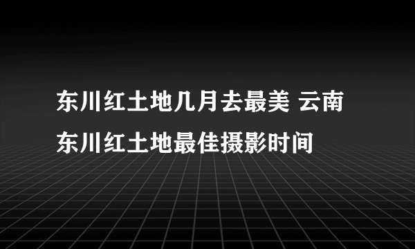 东川红土地几月去最美 云南东川红土地最佳摄影时间
