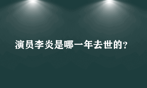 演员李炎是哪一年去世的？