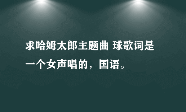 求哈姆太郎主题曲 球歌词是一个女声唱的，国语。