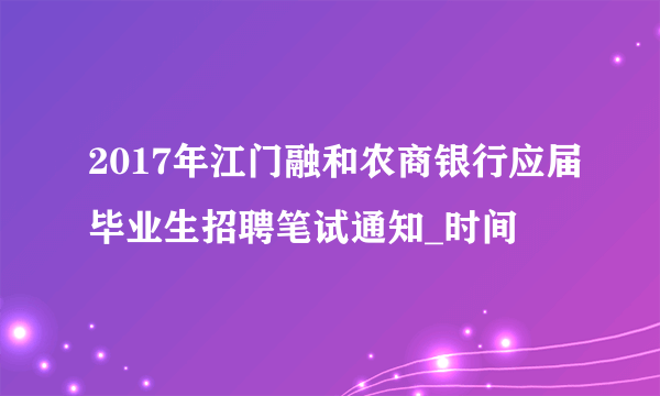 2017年江门融和农商银行应届毕业生招聘笔试通知_时间