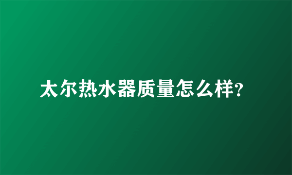 太尔热水器质量怎么样？