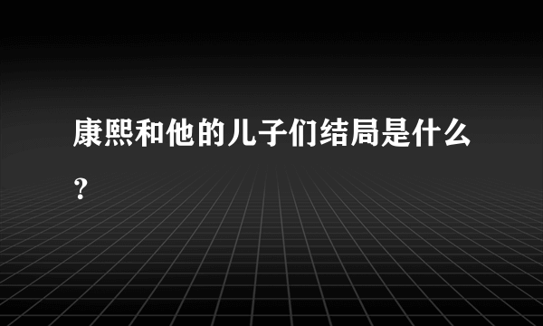 康熙和他的儿子们结局是什么？