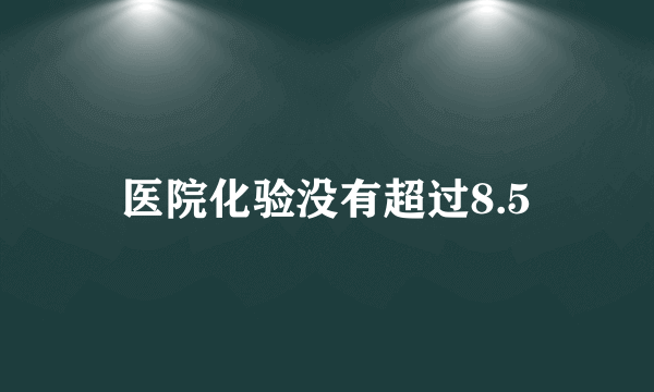 医院化验没有超过8.5