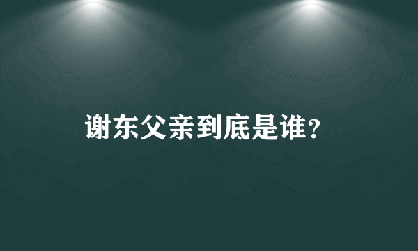 谢东父亲到底是谁？