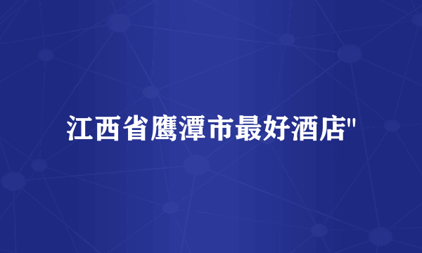 江西省鹰潭市最好酒店