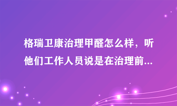 格瑞卫康治理甲醛怎么样，听他们工作人员说是在治理前要检测一遍，治理后还要再检测一遍，是不是能够清除？