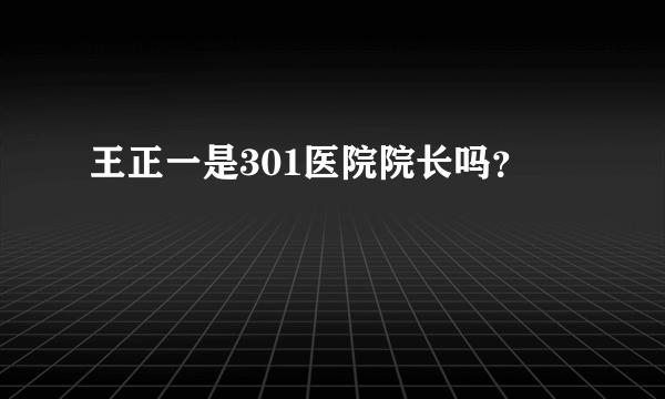 王正一是301医院院长吗？