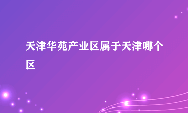 天津华苑产业区属于天津哪个区