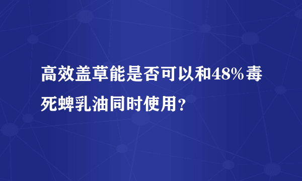 高效盖草能是否可以和48%毒死蜱乳油同时使用？