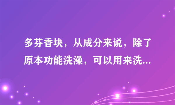 多芬香块，从成分来说，除了原本功能洗澡，可以用来洗头么，甚至女生当洗面奶？