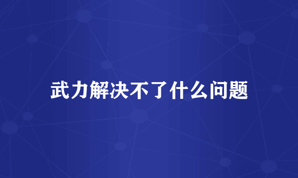 武力解决不了什么问题