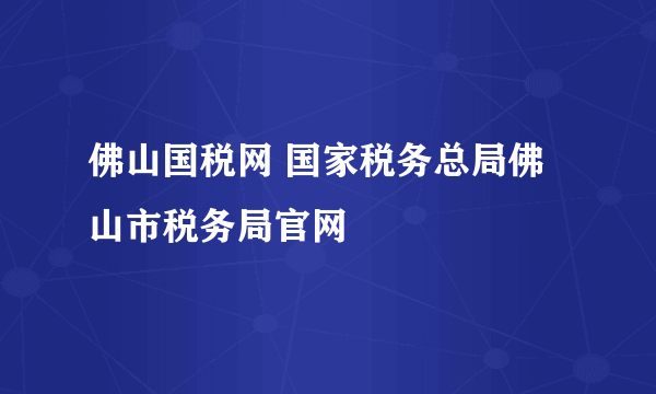 佛山国税网 国家税务总局佛山市税务局官网