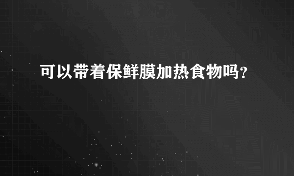 可以带着保鲜膜加热食物吗？