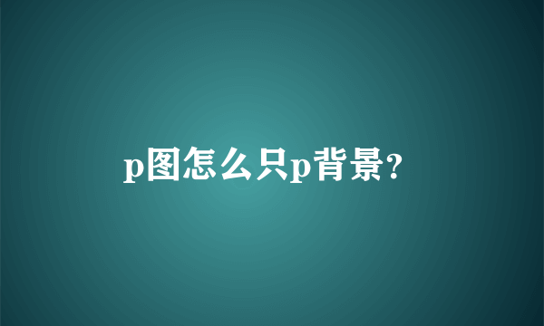 p图怎么只p背景？