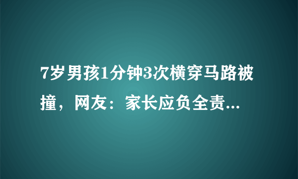 7岁男孩1分钟3次横穿马路被撞，网友：家长应负全责！你也如此认为吗？