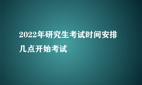2022年研究生考试时间安排 几点开始考试