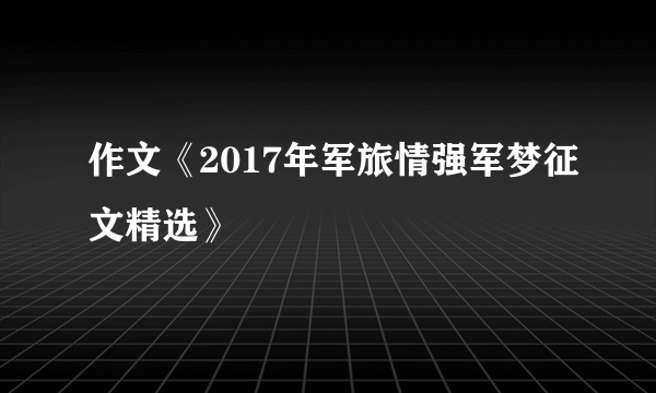 作文《2017年军旅情强军梦征文精选》