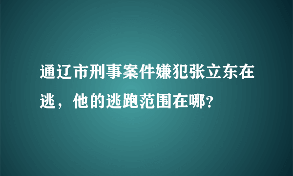 通辽市刑事案件嫌犯张立东在逃，他的逃跑范围在哪？