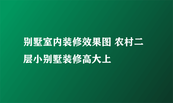 别墅室内装修效果图 农村二层小别墅装修高大上