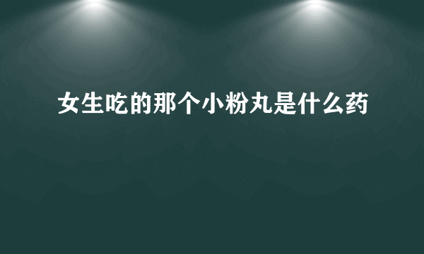 女生吃的那个小粉丸是什么药