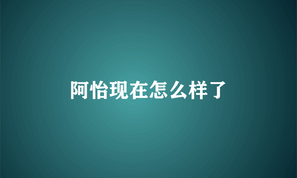 阿怡现在怎么样了