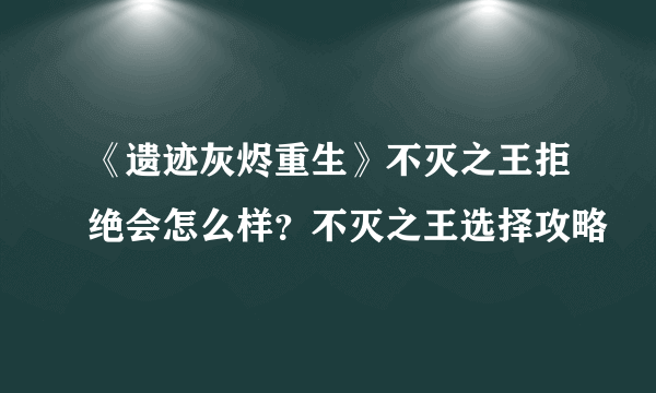 《遗迹灰烬重生》不灭之王拒绝会怎么样？不灭之王选择攻略