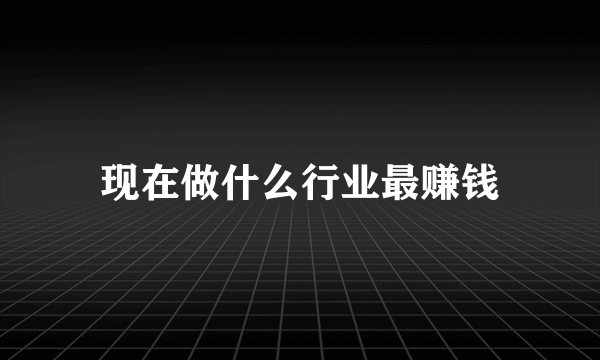 现在做什么行业最赚钱