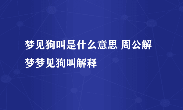梦见狗叫是什么意思 周公解梦梦见狗叫解释