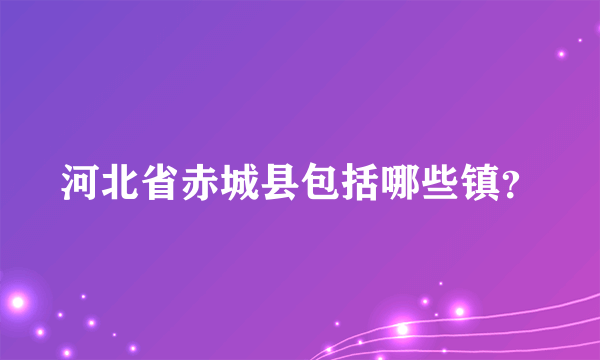 河北省赤城县包括哪些镇？