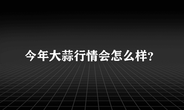 今年大蒜行情会怎么样？