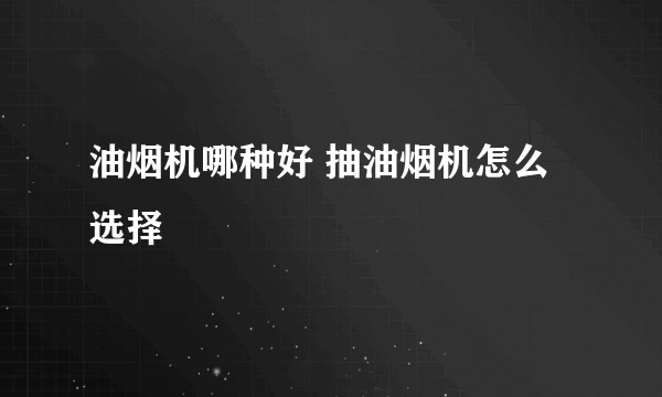 油烟机哪种好 抽油烟机怎么选择