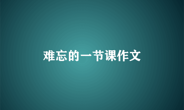 难忘的一节课作文