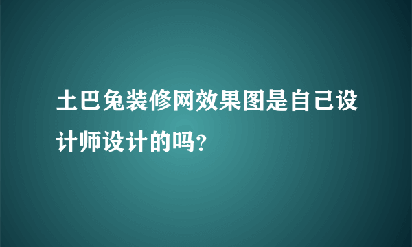土巴兔装修网效果图是自己设计师设计的吗？