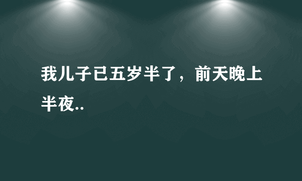 我儿子已五岁半了，前天晚上半夜..