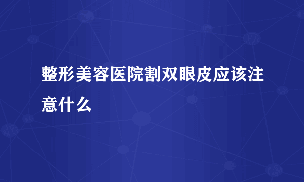 整形美容医院割双眼皮应该注意什么